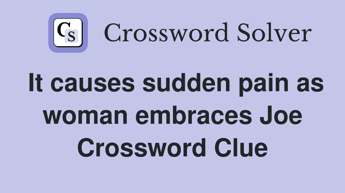 It causes sudden pain as woman embraces Joe Crossword Clue Answers
